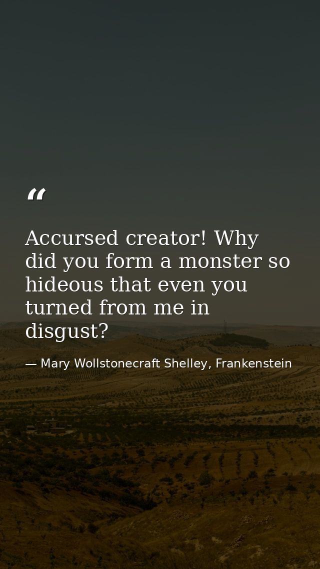 Accursed creator! Why did you form a monster so hideous that even you turned from me in disgust? — Mary Wollstonecraft Shelley, Frankenstein