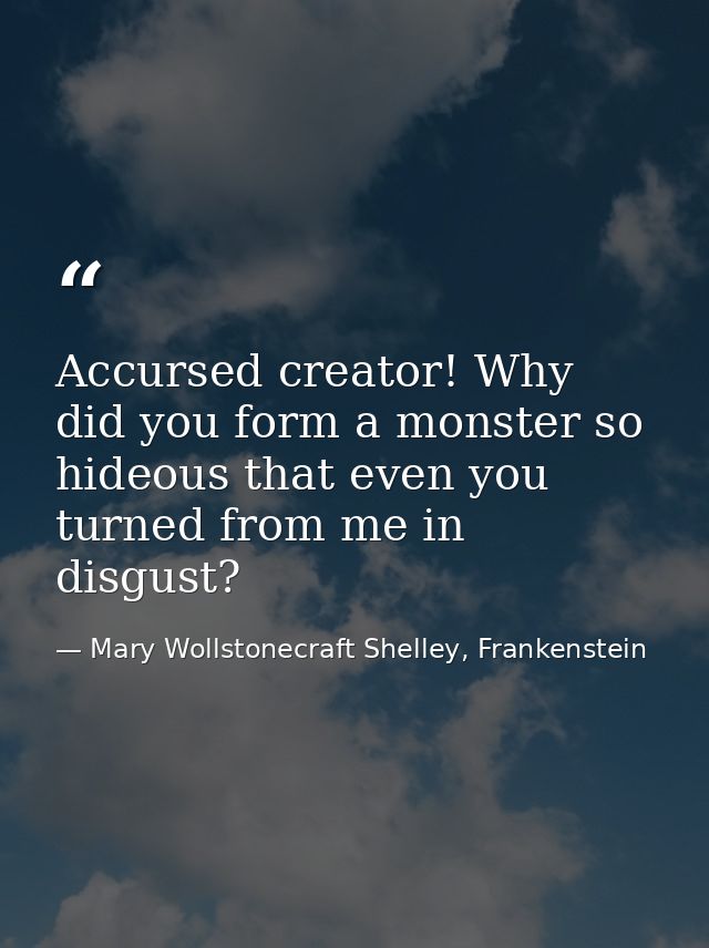 Accursed creator! Why did you form a monster so hideous that even you turned from me in disgust? — Mary Wollstonecraft Shelley, Frankenstein