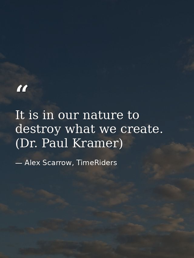 It is in our nature to destroy what we create. (Dr. Paul Kramer) — Alex Scarrow, TimeRiders