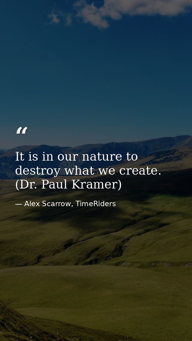 It is in our nature to destroy what we create. (Dr. Paul Kramer) — Alex Scarrow, TimeRiders