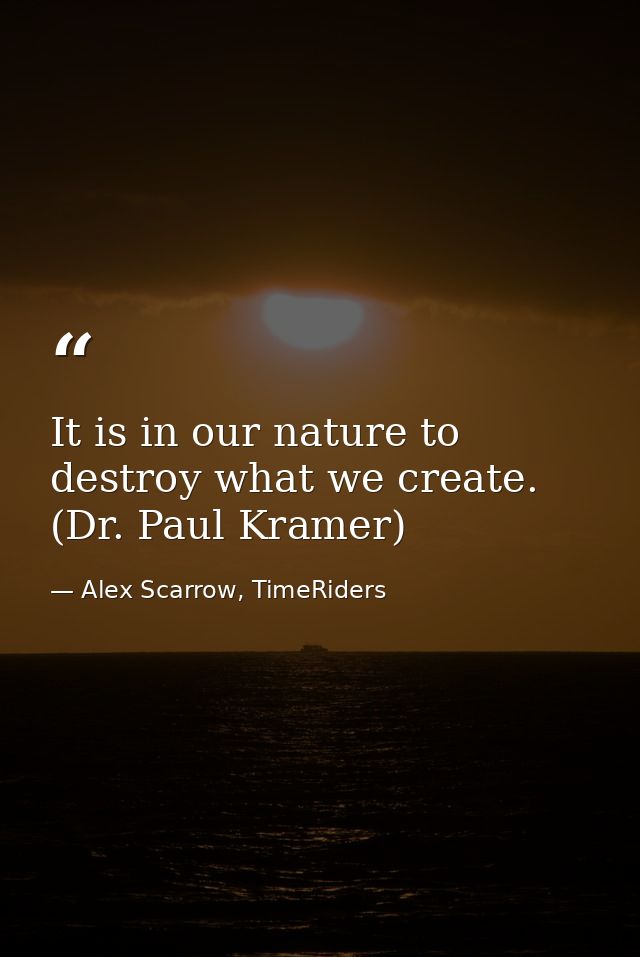 It is in our nature to destroy what we create. (Dr. Paul Kramer) — Alex Scarrow, TimeRiders