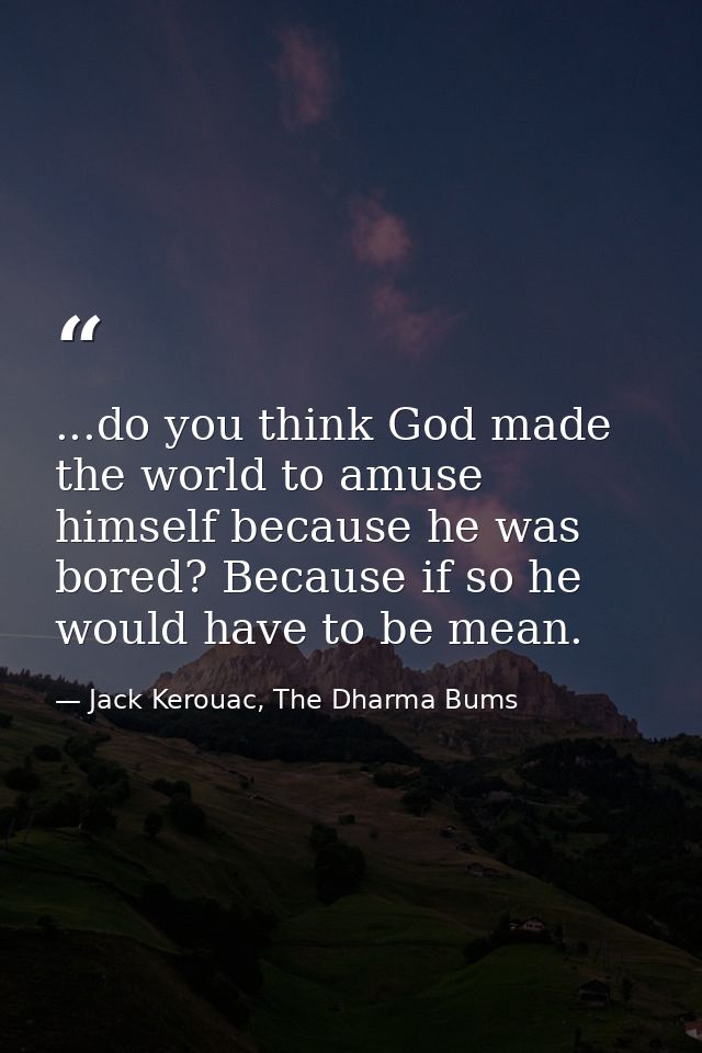 ...do you think God made the world to amuse himself because he was bored? Because if so he would have to be mean. — Jack Kerouac, The Dharma Bums