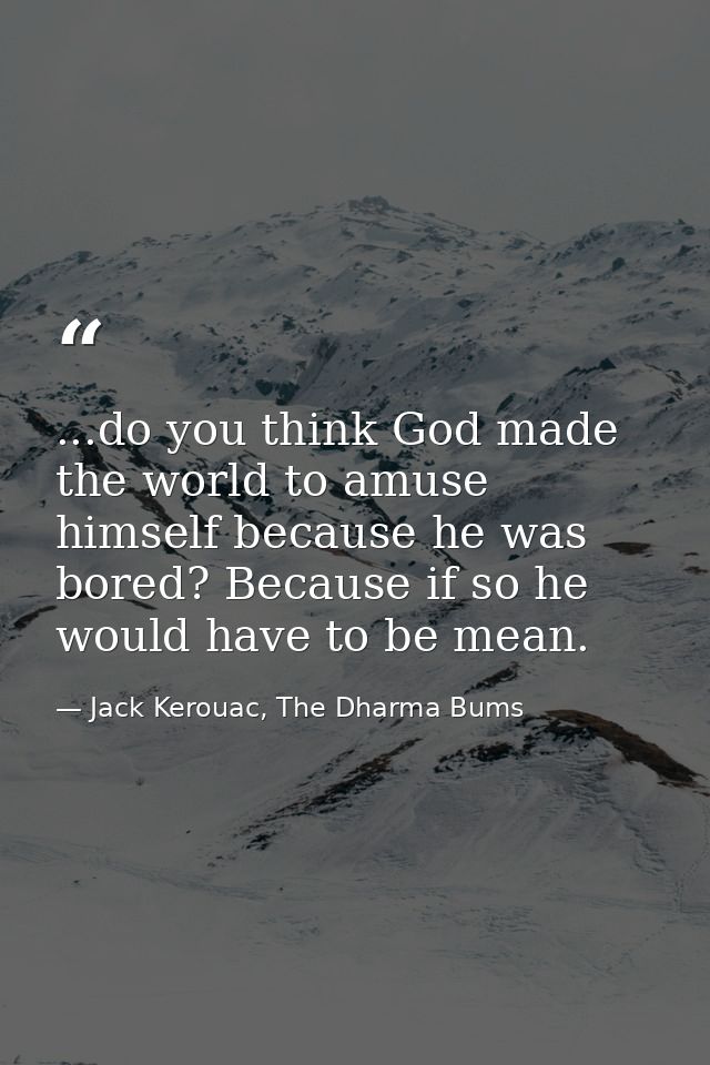 ...do you think God made the world to amuse himself because he was bored? Because if so he would have to be mean. — Jack Kerouac, The Dharma Bums
