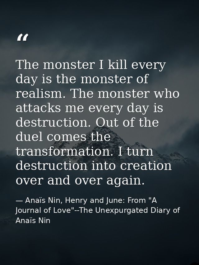 The monster I kill every day is the monster of realism. The monster who attacks me every day is destruction. Out of the  — Anaïs Nin, Henry and June: From "A Journal of Love"--The Unexpurgated Diary of Anaïs Nin