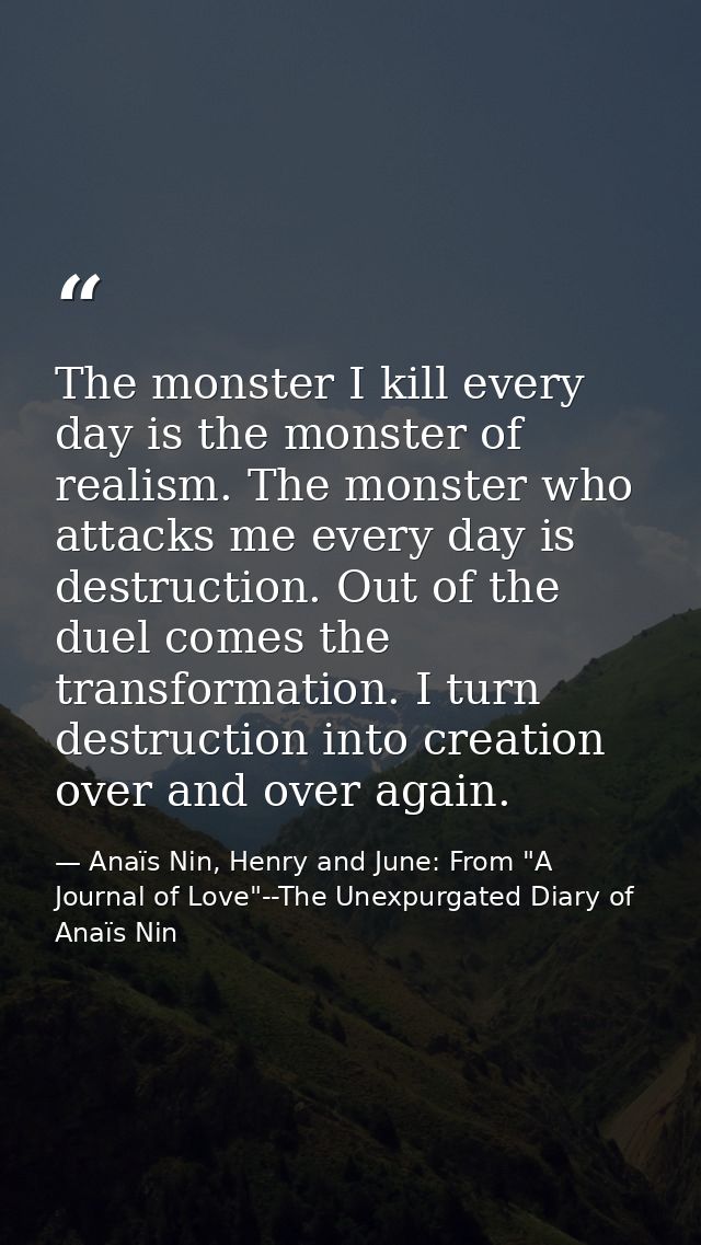 The monster I kill every day is the monster of realism. The monster who attacks me every day is destruction. Out of the  — Anaïs Nin, Henry and June: From "A Journal of Love"--The Unexpurgated Diary of Anaïs Nin
