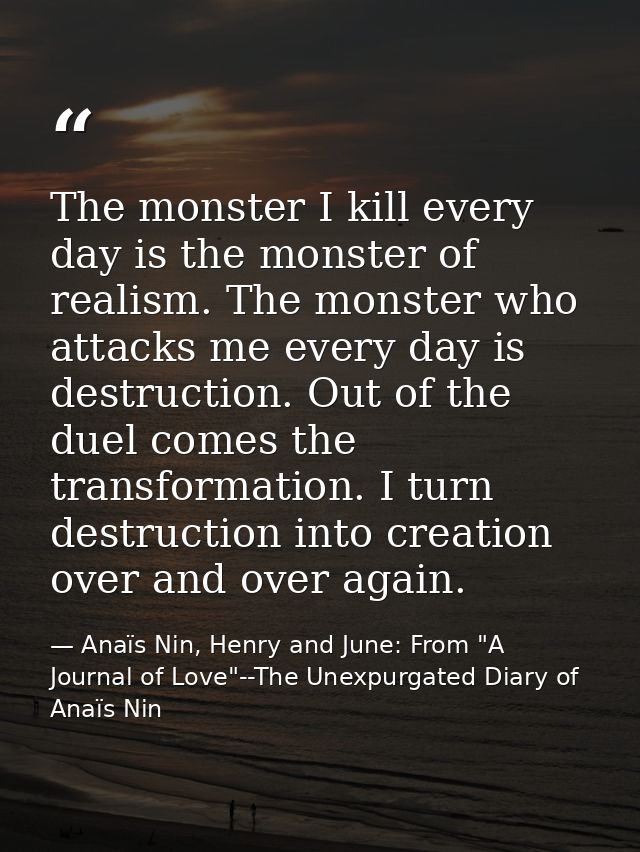 The monster I kill every day is the monster of realism. The monster who attacks me every day is destruction. Out of the  — Anaïs Nin, Henry and June: From "A Journal of Love"--The Unexpurgated Diary of Anaïs Nin