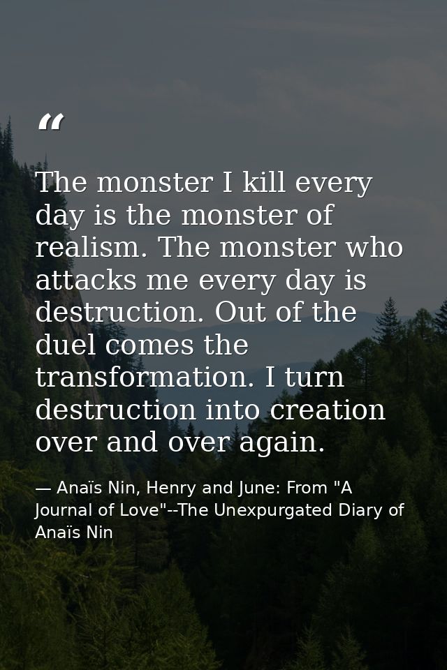 The monster I kill every day is the monster of realism. The monster who attacks me every day is destruction. Out of the  — Anaïs Nin, Henry and June: From "A Journal of Love"--The Unexpurgated Diary of Anaïs Nin