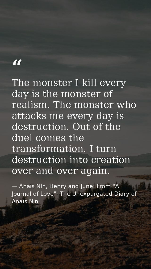 The monster I kill every day is the monster of realism. The monster who attacks me every day is destruction. Out of the  — Anaïs Nin, Henry and June: From "A Journal of Love"--The Unexpurgated Diary of Anaïs Nin