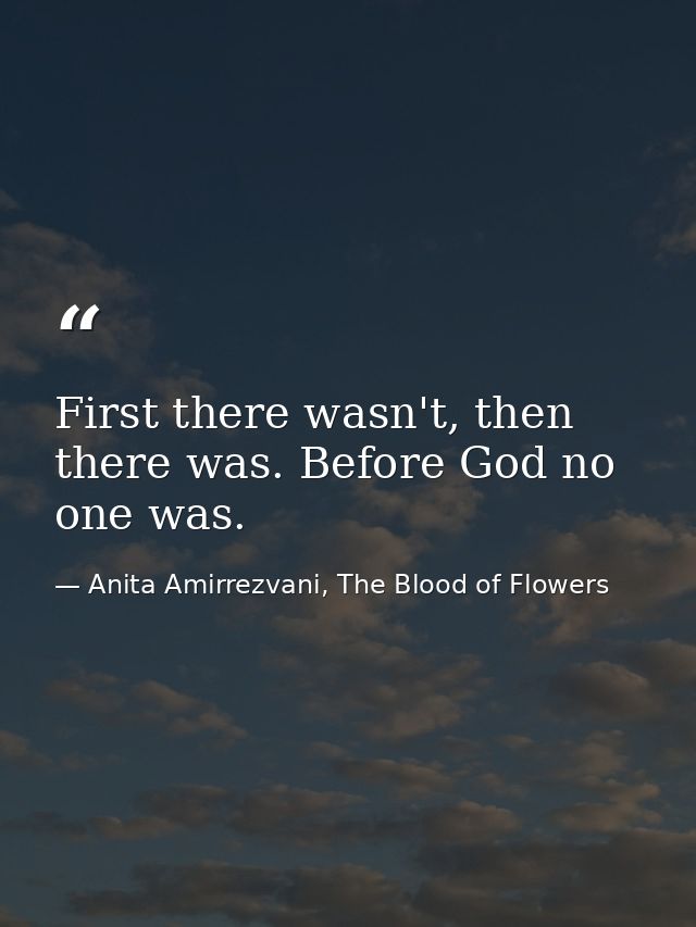 First there wasn't, then there was. Before God no one was. — Anita Amirrezvani, The Blood of Flowers