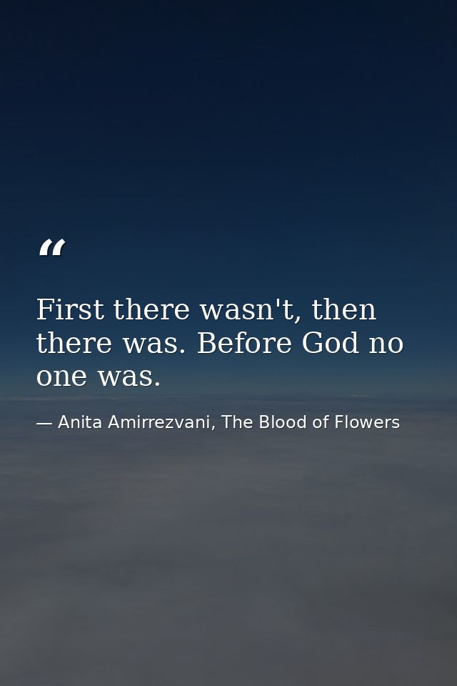 First there wasn't, then there was. Before God no one was. — Anita Amirrezvani, The Blood of Flowers