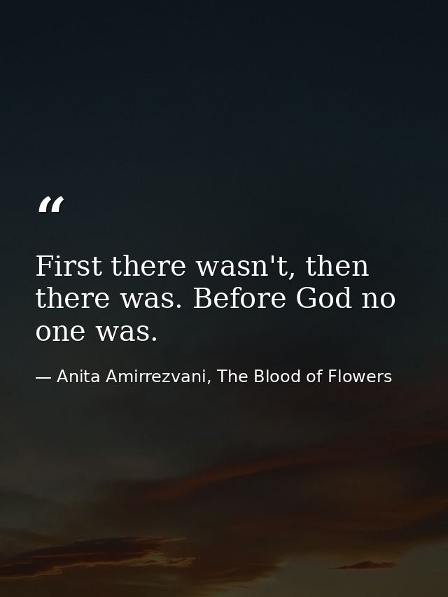 First there wasn't, then there was. Before God no one was. — Anita Amirrezvani, The Blood of Flowers