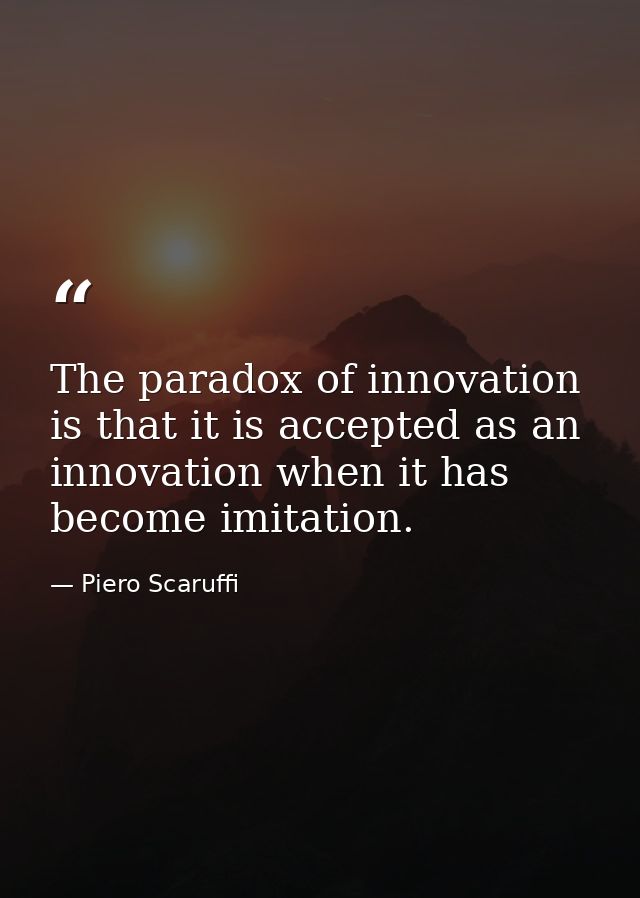 The paradox of innovation is that it is accepted as an innovation when it has become imitation. — Piero Scaruffi