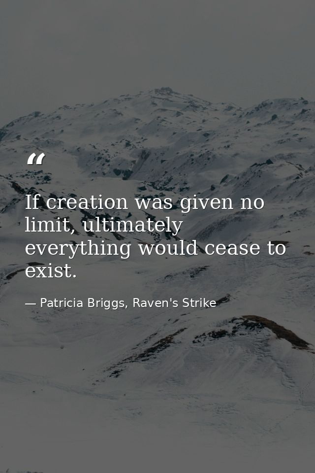 If creation was given no limit, ultimately everything would cease to exist. — Patricia Briggs, Raven's Strike