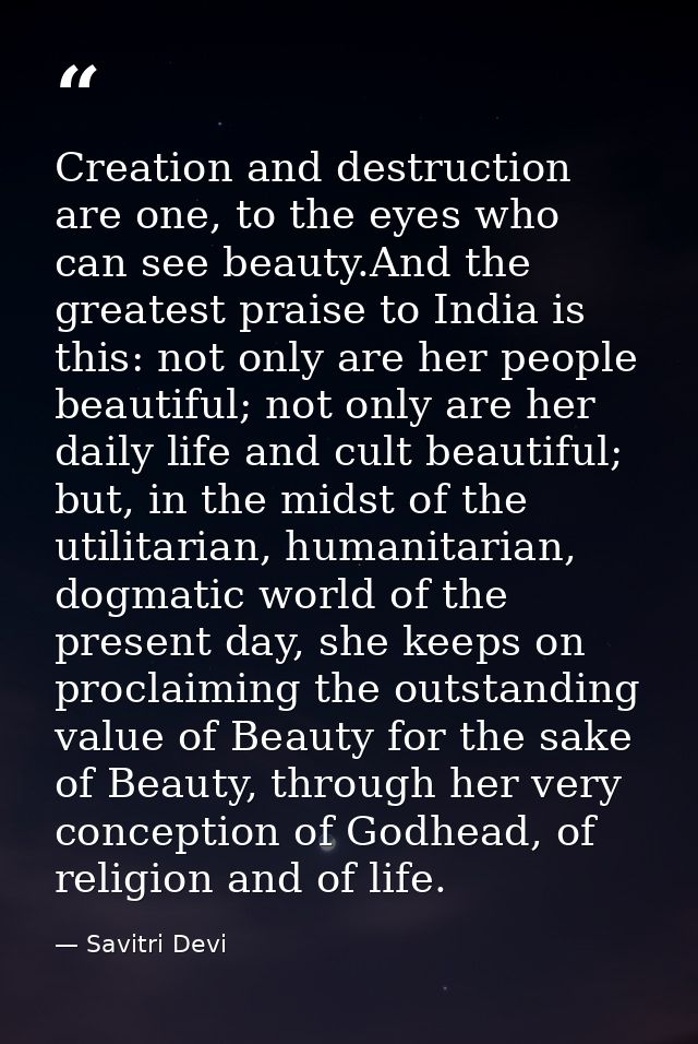 Creation and destruction are one, to the eyes who can see beauty.And the greatest praise to India is this: not only are  — Savitri Devi