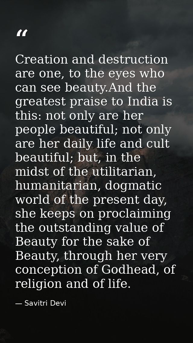 Creation and destruction are one, to the eyes who can see beauty.And the greatest praise to India is this: not only are  — Savitri Devi
