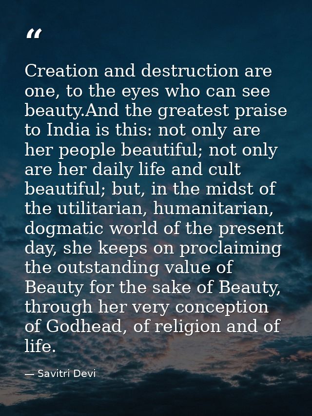 Creation and destruction are one, to the eyes who can see beauty.And the greatest praise to India is this: not only are  — Savitri Devi