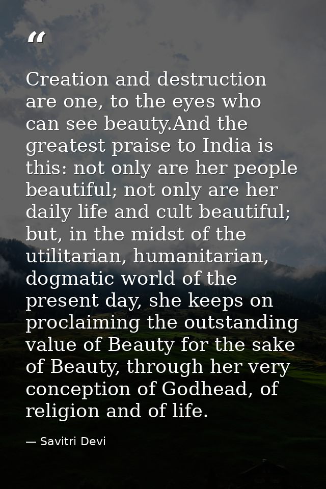 Creation and destruction are one, to the eyes who can see beauty.And the greatest praise to India is this: not only are  — Savitri Devi