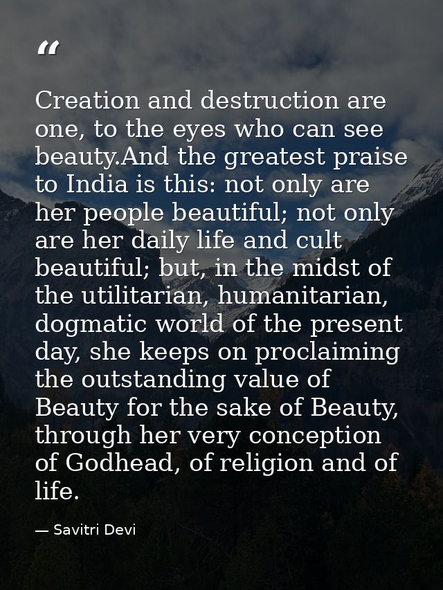 Creation and destruction are one, to the eyes who can see beauty.And the greatest praise to India is this: not only are  — Savitri Devi