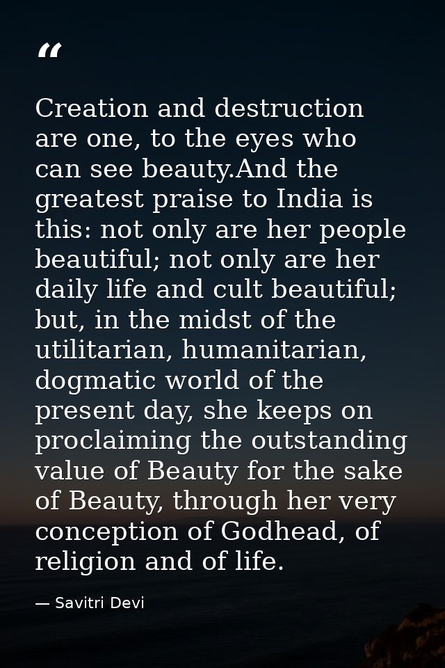 Creation and destruction are one, to the eyes who can see beauty.And the greatest praise to India is this: not only are  — Savitri Devi