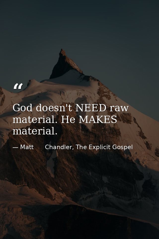 God doesn't NEED raw material. He MAKES material. — Matt      Chandler, The Explicit Gospel