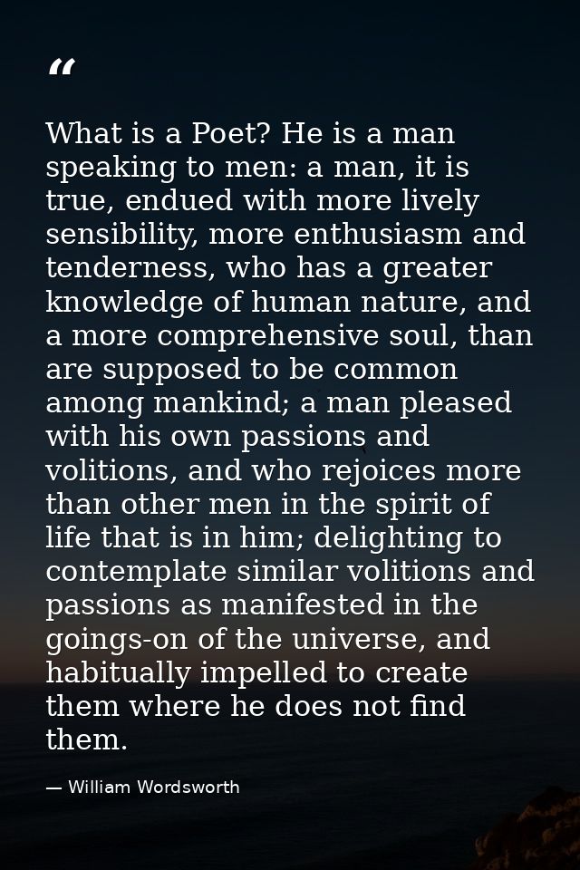 What is a Poet? He is a man speaking to men: a man, it is true, endued with more lively sensibility, more enthusiasm and — William Wordsworth
