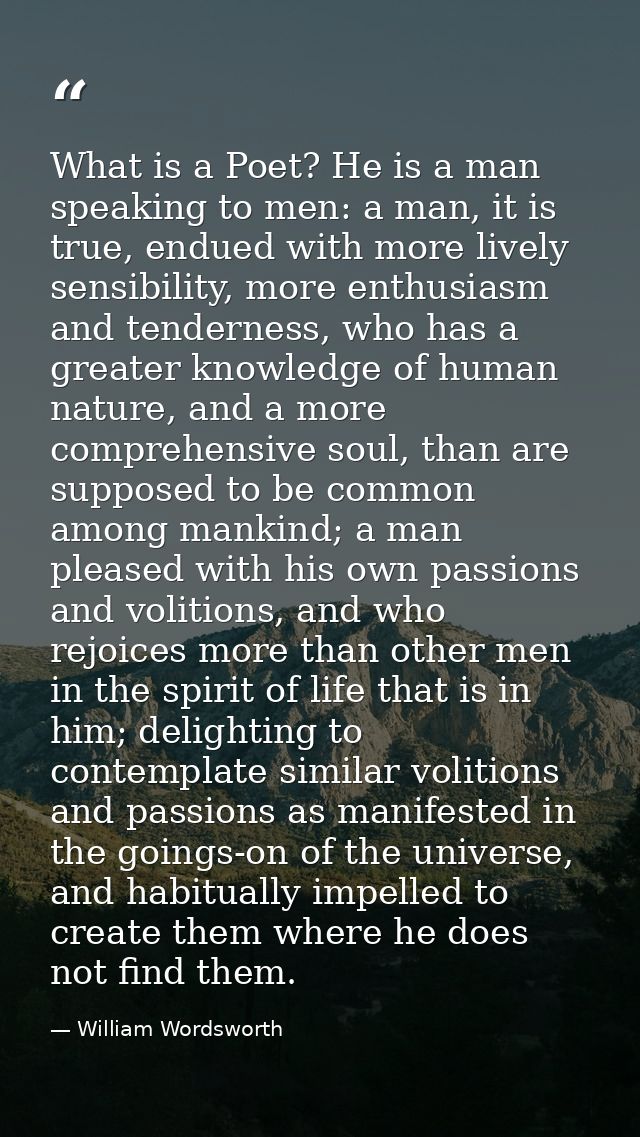 What is a Poet? He is a man speaking to men: a man, it is true, endued with more lively sensibility, more enthusiasm and — William Wordsworth
