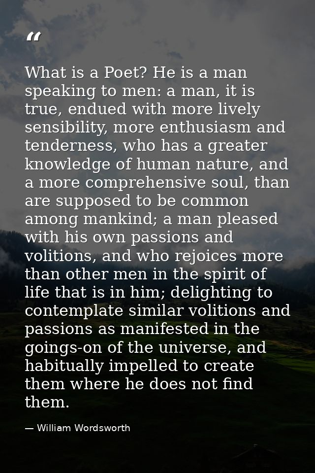 What is a Poet? He is a man speaking to men: a man, it is true, endued with more lively sensibility, more enthusiasm and — William Wordsworth