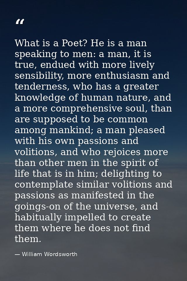 What is a Poet? He is a man speaking to men: a man, it is true, endued with more lively sensibility, more enthusiasm and — William Wordsworth