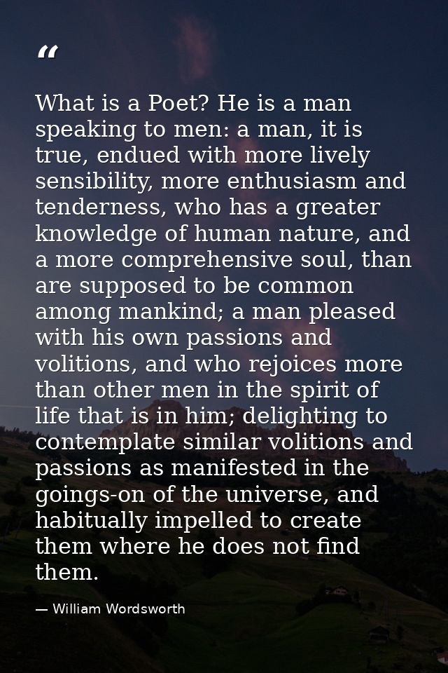 What is a Poet? He is a man speaking to men: a man, it is true, endued with more lively sensibility, more enthusiasm and — William Wordsworth