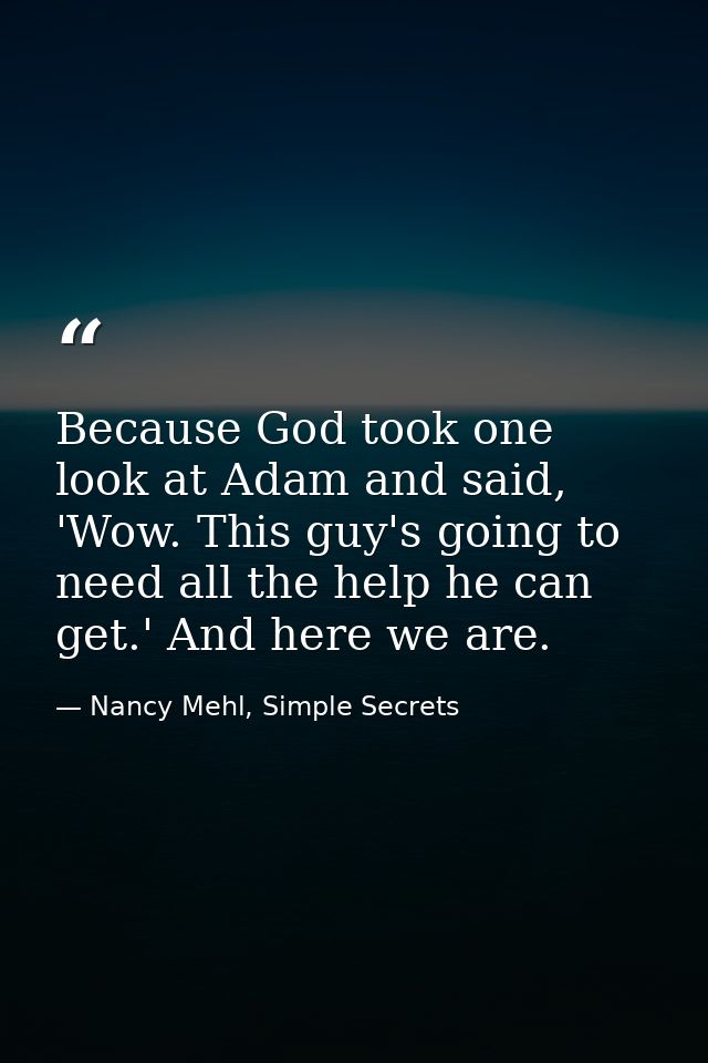 Because God took one look at Adam and said, 'Wow. This guy's going to need all the help he can get.' And here we are. — Nancy Mehl, Simple Secrets