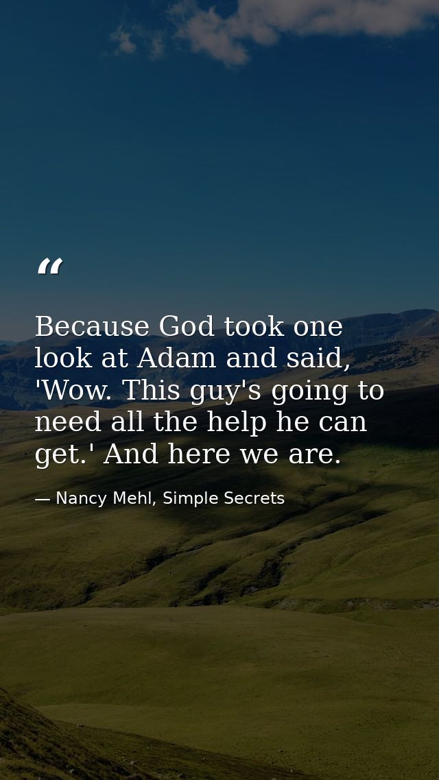 Because God took one look at Adam and said, 'Wow. This guy's going to need all the help he can get.' And here we are. — Nancy Mehl, Simple Secrets