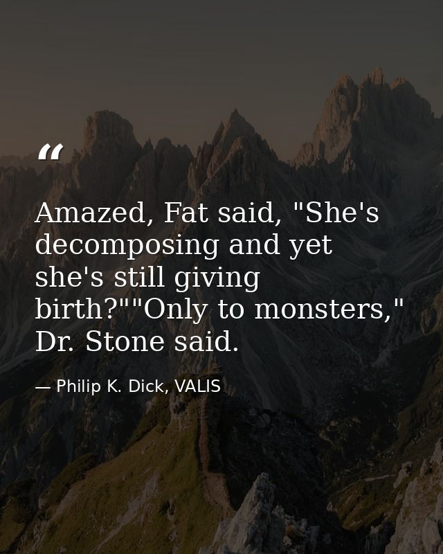 Amazed, Fat said, "She's decomposing and yet she's still giving birth?""Only to monsters," Dr. Stone said. — Philip K. Dick, VALIS