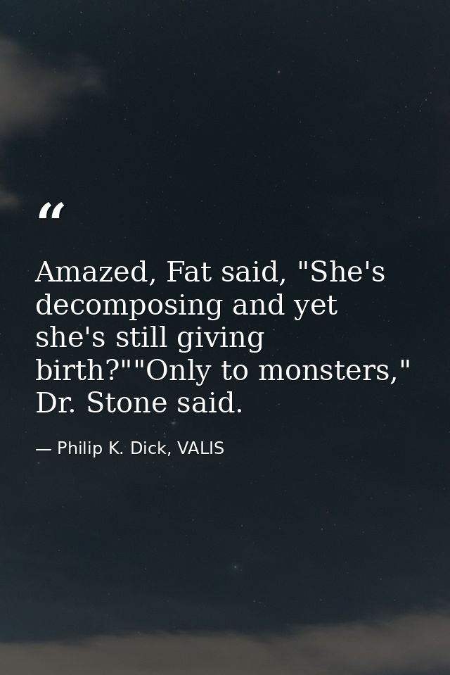 Amazed, Fat said, "She's decomposing and yet she's still giving birth?""Only to monsters," Dr. Stone said. — Philip K. Dick, VALIS