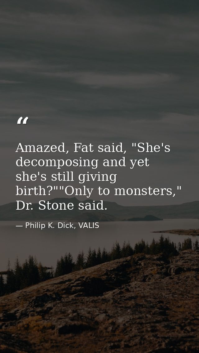 Amazed, Fat said, "She's decomposing and yet she's still giving birth?""Only to monsters," Dr. Stone said. — Philip K. Dick, VALIS