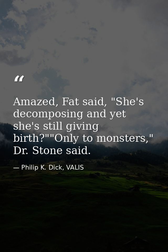 Amazed, Fat said, "She's decomposing and yet she's still giving birth?""Only to monsters," Dr. Stone said. — Philip K. Dick, VALIS