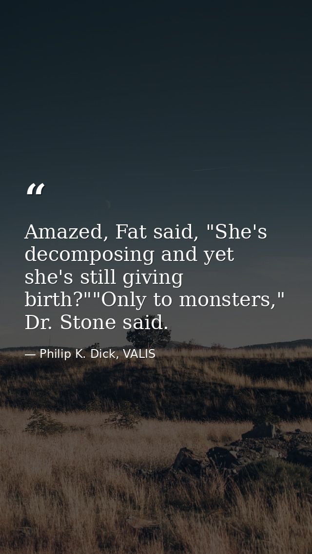 Amazed, Fat said, "She's decomposing and yet she's still giving birth?""Only to monsters," Dr. Stone said. — Philip K. Dick, VALIS