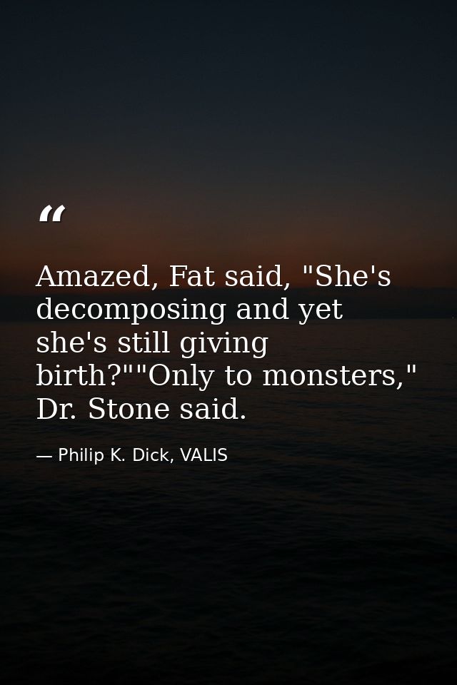 Amazed, Fat said, "She's decomposing and yet she's still giving birth?""Only to monsters," Dr. Stone said. — Philip K. Dick, VALIS