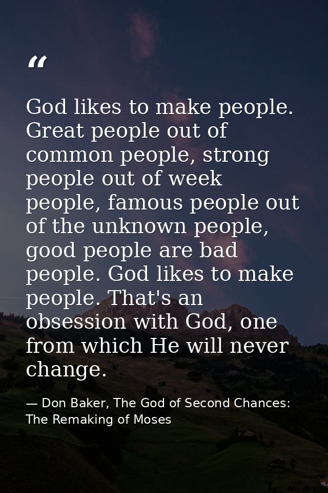 God likes to make people. Great people out of common people, strong people out of week people, famous people out of the  — Don Baker, The God of Second Chances: The Remaking of Moses