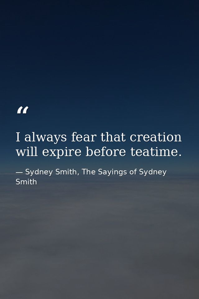 I always fear that creation will expire before teatime. — Sydney Smith, The Sayings of Sydney Smith