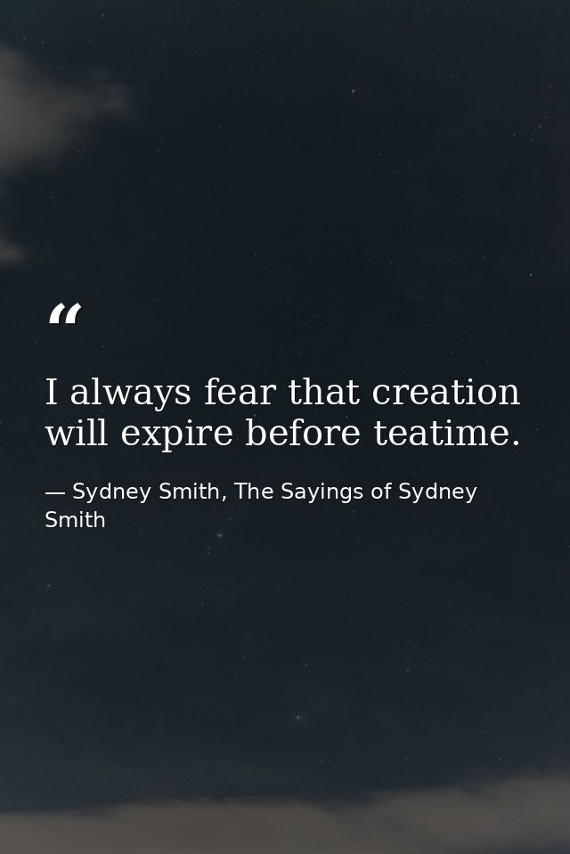 I always fear that creation will expire before teatime. — Sydney Smith, The Sayings of Sydney Smith