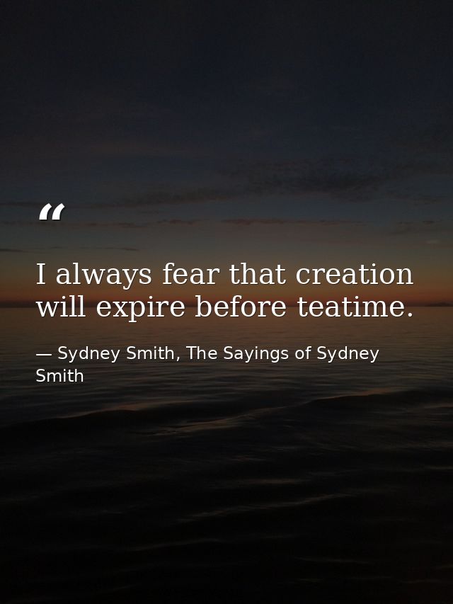 I always fear that creation will expire before teatime. — Sydney Smith, The Sayings of Sydney Smith