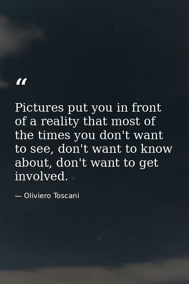 Pictures put you in front of a reality that most of the times you don't want to see, don't want to know about, don't wan — Oliviero Toscani