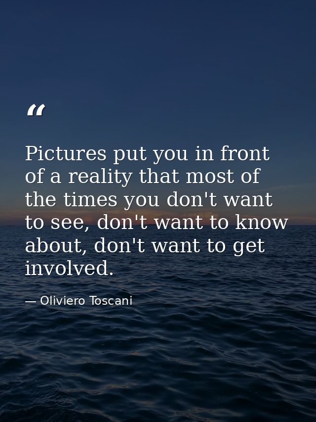 Pictures put you in front of a reality that most of the times you don't want to see, don't want to know about, don't wan — Oliviero Toscani