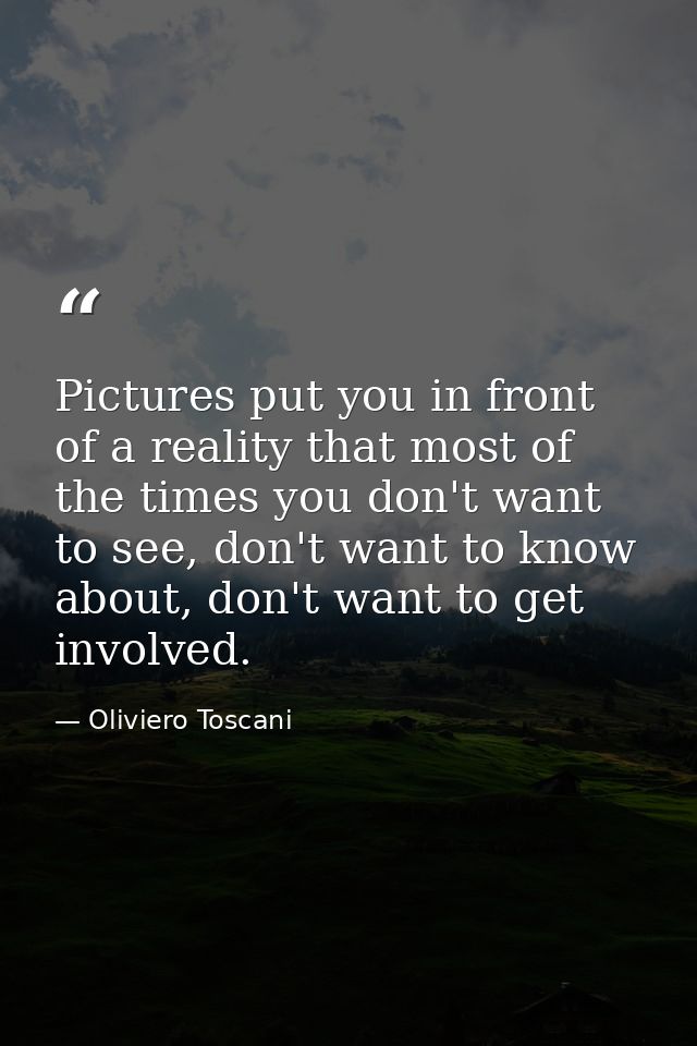 Pictures put you in front of a reality that most of the times you don't want to see, don't want to know about, don't wan — Oliviero Toscani