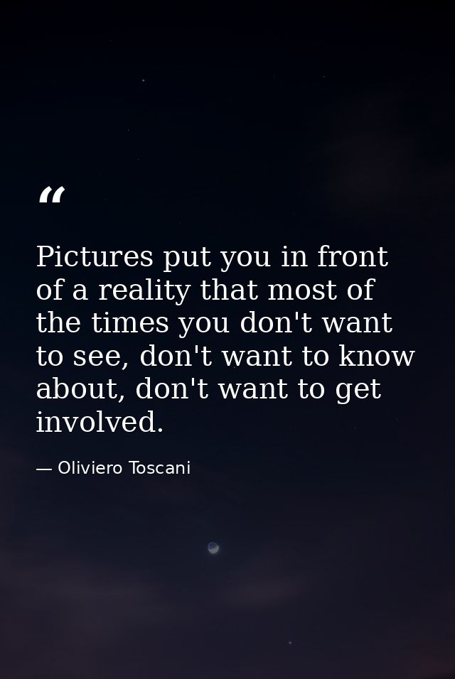 Pictures put you in front of a reality that most of the times you don't want to see, don't want to know about, don't wan — Oliviero Toscani
