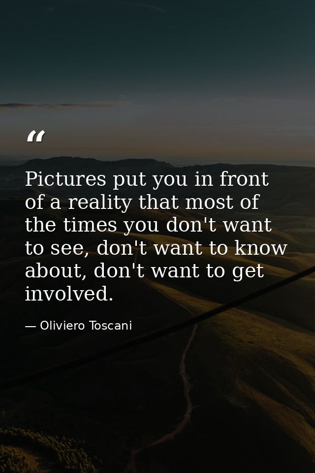 Pictures put you in front of a reality that most of the times you don't want to see, don't want to know about, don't wan — Oliviero Toscani