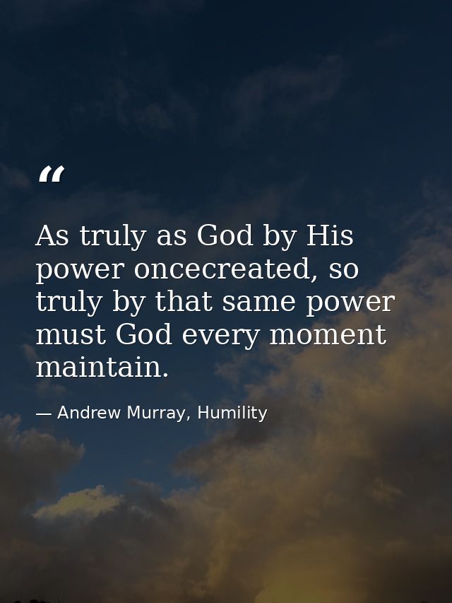 As truly as God by His power oncecreated, so truly by that same power must God every moment maintain. — Andrew Murray, Humility