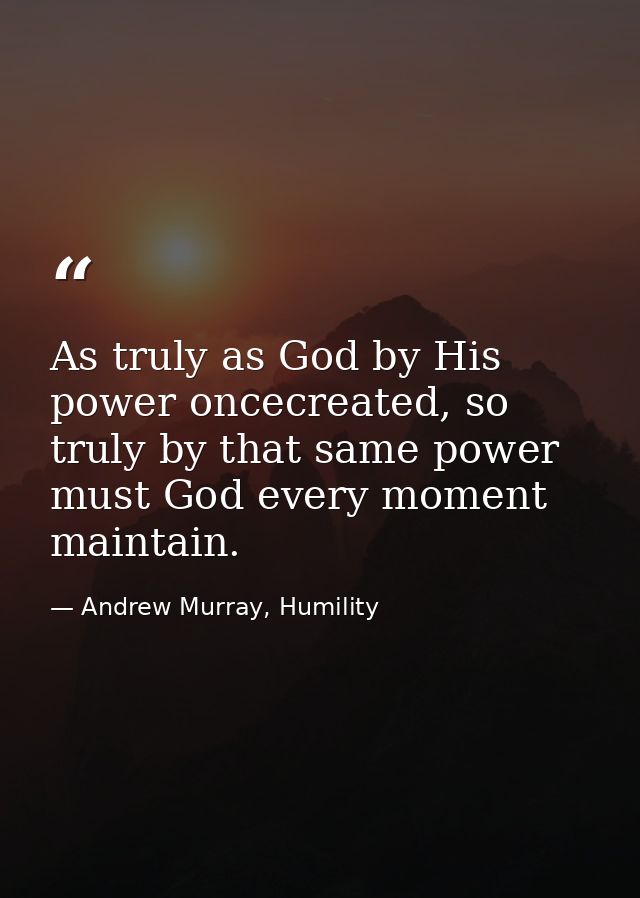 As truly as God by His power oncecreated, so truly by that same power must God every moment maintain. — Andrew Murray, Humility