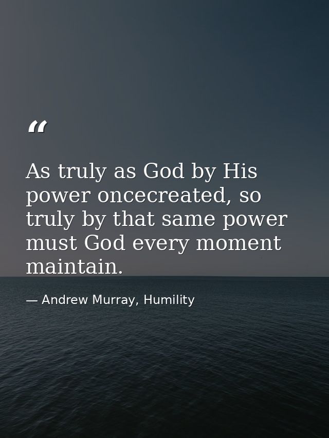 As truly as God by His power oncecreated, so truly by that same power must God every moment maintain. — Andrew Murray, Humility