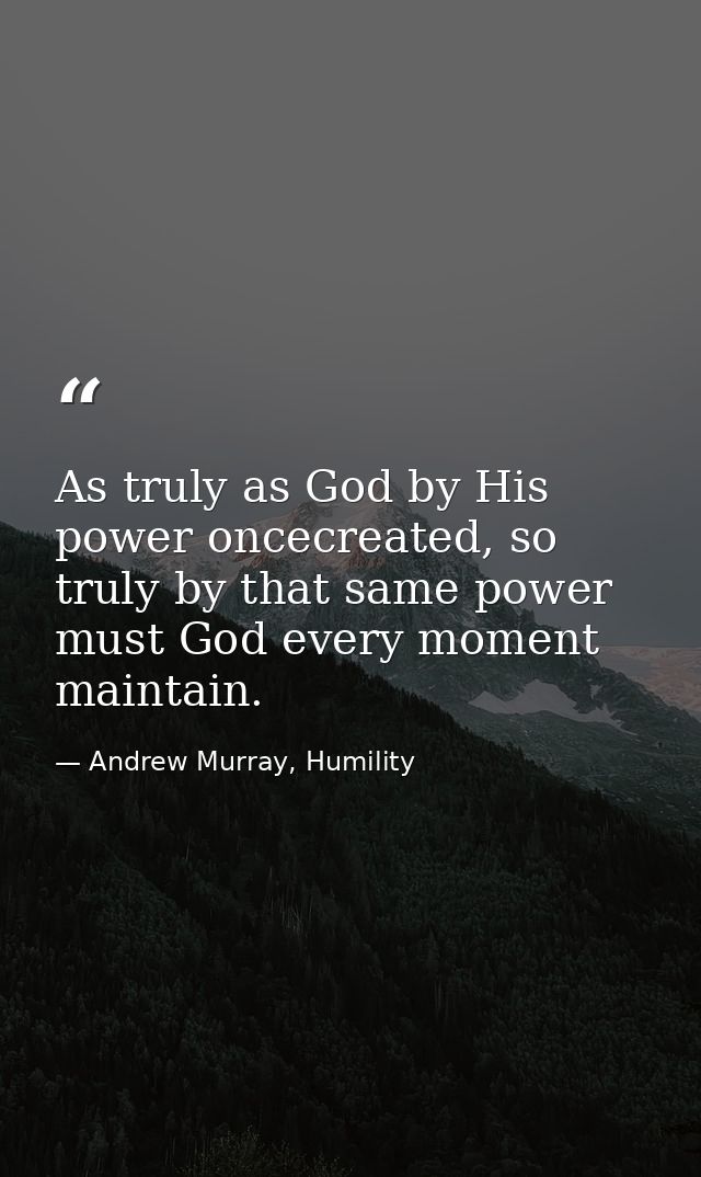 As truly as God by His power oncecreated, so truly by that same power must God every moment maintain. — Andrew Murray, Humility